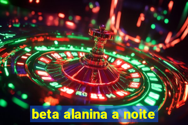 beta alanina a noite